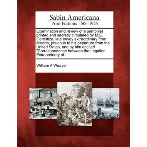 Examination and Review of a Pamphlet Printed and Secretly Circulated by M.E. Gorostiza, Late Envoy Extraordinary from Mexico, Previous to His Departur