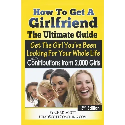 How To Get A Girlfriend - The Ultimate Guide: Get The Girl You've Been Looking For Your Whole Life - With Contributions From Over 2,000 Girls