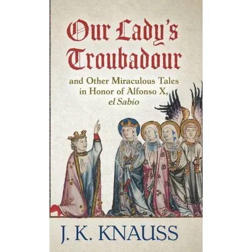 Our Lady's Troubadour: and Other Miraculous Tales in Honor of Alfonso X, el Sabio