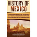 History of Mexico: A Captivating Guide to Mexican History, Starting from the Rise of Tenochtitlan through Maximilian's Empire to the Mexican Revolutio