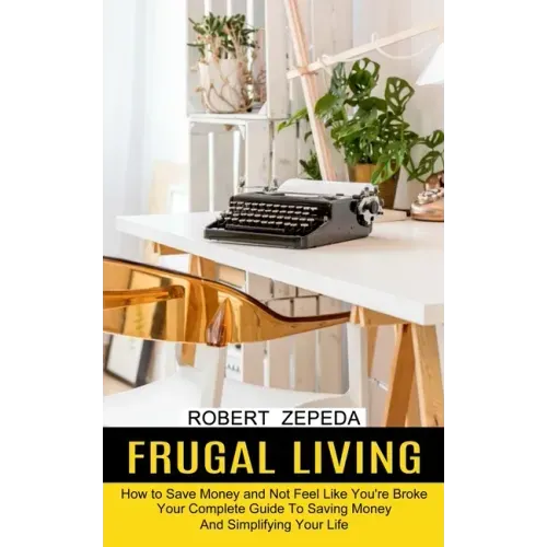 Frugal Living: Your Complete Guide To Saving Money And Simplifying Your Life (How to Save Money and Not Feel Like You're Broke)