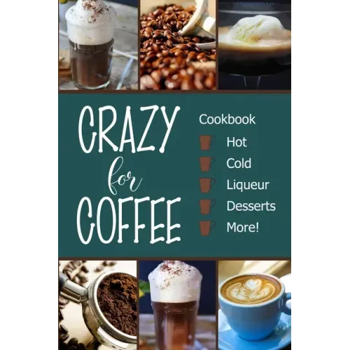 Crazy for Coffee: Crazy for Coffee - Recipes Featuring Hot Drinks, Iced Cold Coffee, Liqueur Favorites, Sweet Desserts and More!