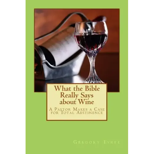 What the Bible Really Says about Wine: A Pastor Makes a Case for Total Abstinence
