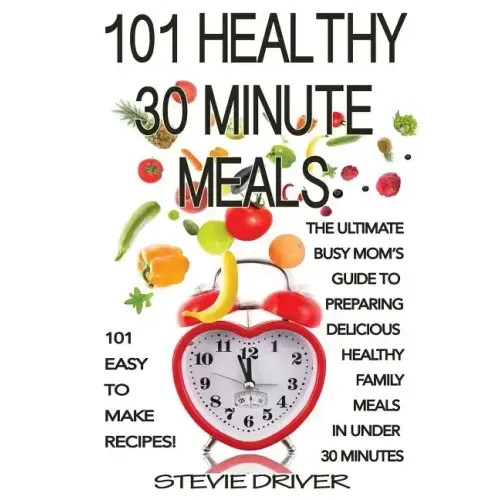 101 Healthy 30 Minute Meals: 101 Easy to Make Recipes: The ultimate Busy Mom's guide to preparing delicious healthy family meals in under 30 minute