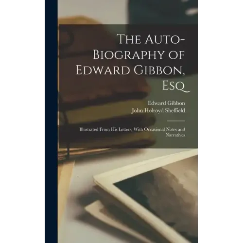 The Auto-Biography of Edward Gibbon, Esq: Illustrated From His Letters, With Occasional Notes and Narratives