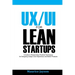 UX/UI For Lean Startups: A Guide to researching Practical Techniques For Designing Unique User Experience and Better Products