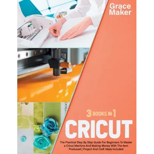Cricut: Cricut: 3 Books in 1. The Practical Step By Step Guide For Beginners To Master a Cricut Machine And Making Money With