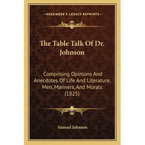 The Table Talk Of Dr. Johnson: Comprising Opinions And Anecdotes Of Life And Literature, Men, Manners, And Morals (1825)