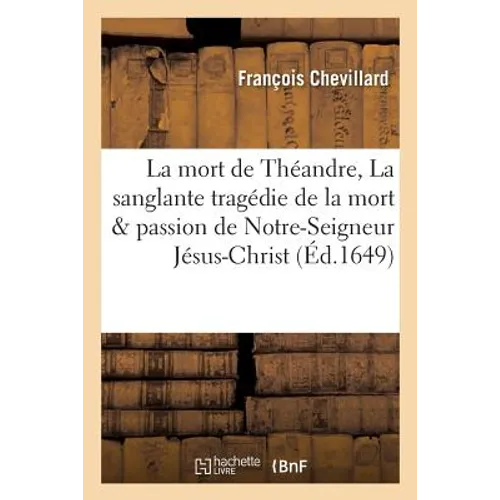 La Mort de Théandre, Ou La Sanglante Tragédie de la Mort Et Passion de Notre-Seigneur Jésus-Christ