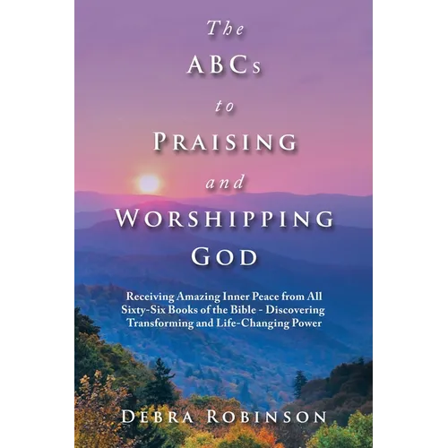 The Abcs to Praising and Worshipping God: Receiving Amazing Inner Peace from All Sixty-Six Books of the Bible - Discovering Transforming and Life-Chan