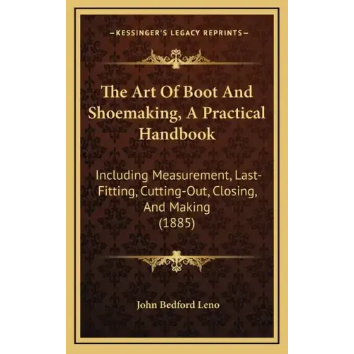 The Art of Boot and Shoemaking, a Practical Handbook: Including Measurement, Last-Fitting, Cutting-Out, Closing, and Making (1885)