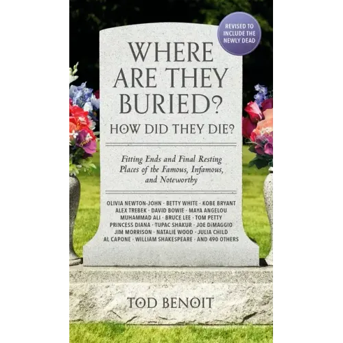 Where Are They Buried? (2023 Revised and Updated): How Did They Die? Fitting Ends and Final Resting Places of the Famous, Infamous, and Noteworthy