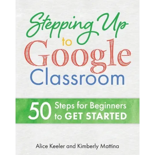 Stepping Up to Google Classroom: 50 Steps for Beginners to Get Started