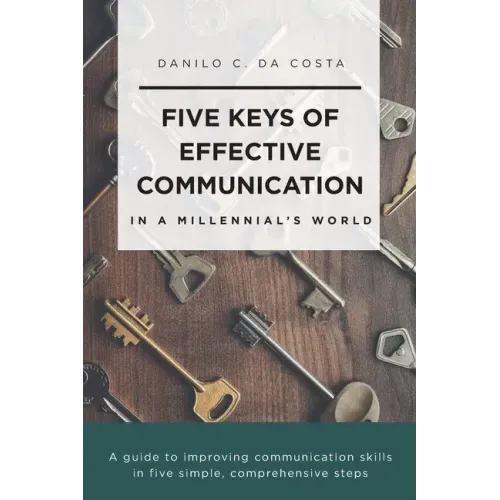 Five Keys of Effective Communication in a Millennial'sWorld: A guide to improving communication skills in five simple, comprehensive steps