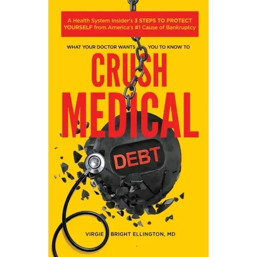 What Your Doctor Wants You to Know to Crush Medical Debt: A Health System Insider's 3 Steps to Protect Yourself from America's #1 Cause of Bankruptcy