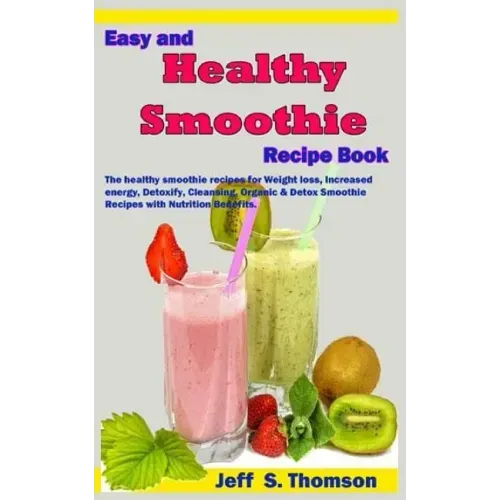 Easy and Healthy Smoothie Recipe Book: The Healthy Smoothie Recipes for Weight Loss, Increased Energy, Detoxify, Cleansing, Organic & Detox Smoothie R