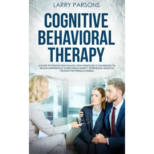 Cognitive Behavioral Therapy: A Guide to Positive Psychology with Strategies & Techniques to Regain Happiness by Overcoming Anxiety, Depression, Neg
