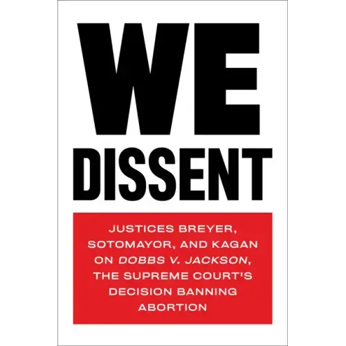 We Dissent: Justices Breyer, Sotomayor, and Kagan on Dobbs V. Jackson, the Supreme Court's Decision Banning Abortion