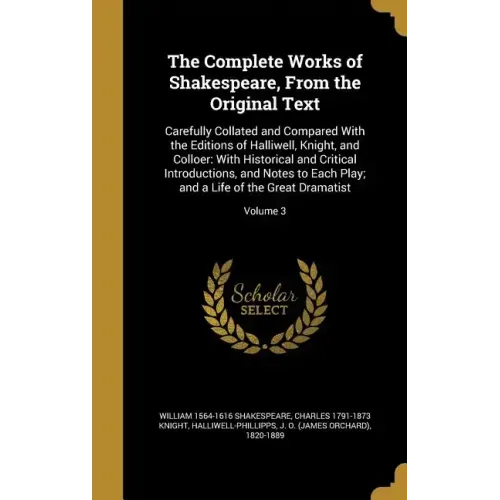 The Complete Works of Shakespeare, From the Original Text: Carefully Collated and Compared With the Editions of Halliwell, Knight, and Colloer: With H