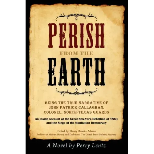 Perish From The Earth: Being the True Narrative of John Patrick Callaghan, Colonel, North-Texas Guards An Inside Account of the Great New-Yor