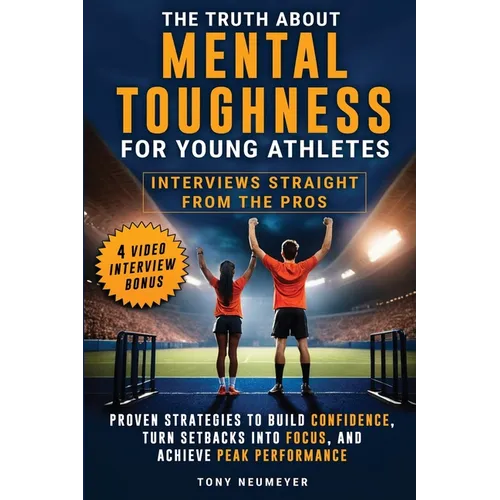 The Truth About Mental Toughness for Young Athletes: Interviews Straight from the Pros - Proven Strategies to Build Confidence, Turn Setbacks into Foc