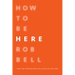 How to Be Here: A Guide to Creating a Life Worth Living