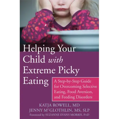Helping Your Child with Extreme Picky Eating: A Step-By-Step Guide for Overcoming Selective Eating, Food Aversion, and Feeding Disorders
