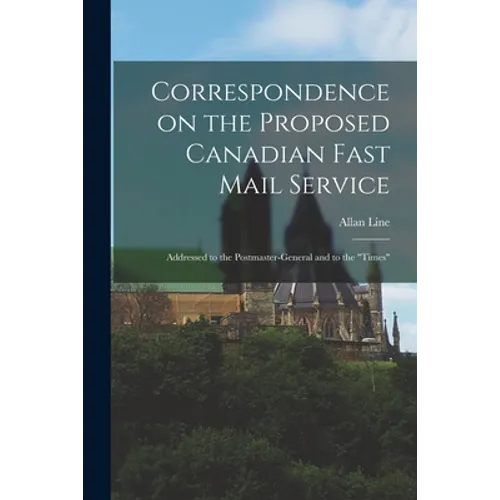 Correspondence on the Proposed Canadian Fast Mail Service [microform]: Addressed to the Postmaster-general and to the "Times"