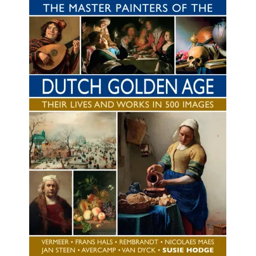 The Master Painters of the Dutch Golden Age: Their Lives and Works in 500 Images