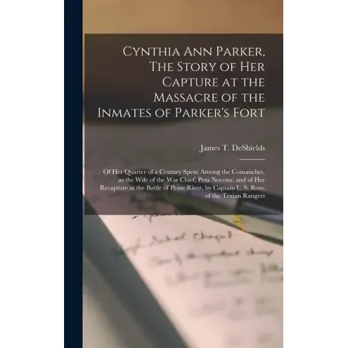 Cynthia Ann Parker, The Story of Her Capture at the Massacre of the Inmates of Parker's Fort; of Her Quarter of a Century Spent Among the Comanches, a