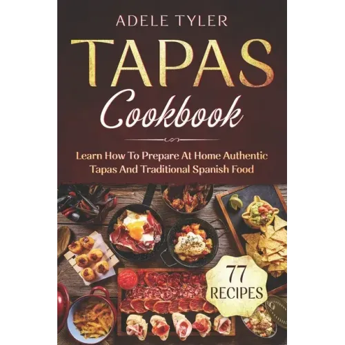 Tapas Cookbook: Learn How To Prepare At Home Authentic Tapas And Traditional Spanish Food