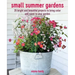 Small Summer Gardens: 35 Bright and Beautiful Projects to Bring Color and Scent to Your Garden