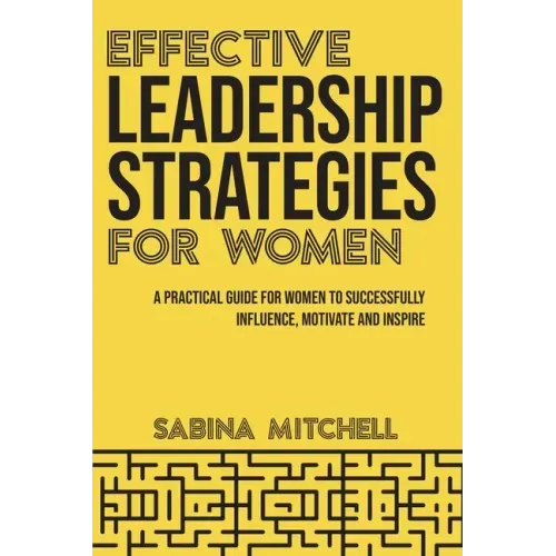 Effective Leadership Strategies for Women: A Practical Guide for Women to Successfully Influence, Motivate and Inspire