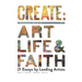 Create: Transforming Stories of Art, Life & Faith: 21 Essays from Leading Artists