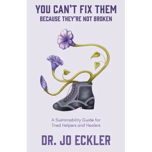 You Can't Fix Them--Because They're Not Broken: A Sustainability Guide for Tired Helpers and Healers