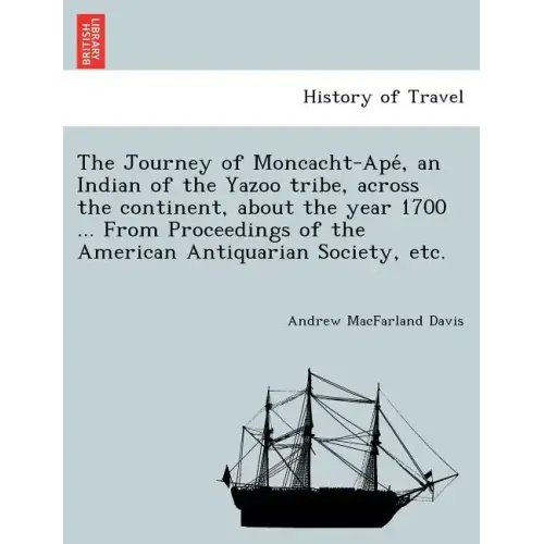 The Journey of Moncacht-Apé, an Indian of the Yazoo tribe, across the continent, about the year 1700 ... From Proceedings of the American Antiqu
