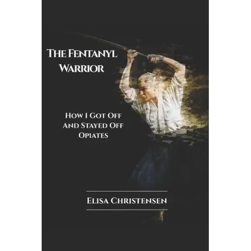 The Fentanyl Warrior: How I Got Off And Stayed Off Opiates
