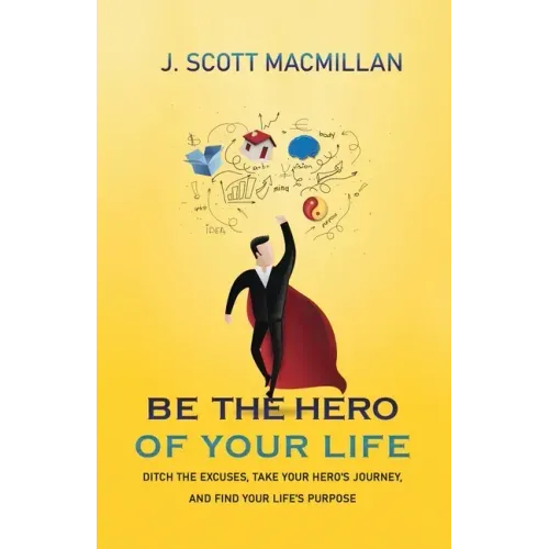 Be the Hero of Your Life: Ditch the Excuses, Take Your Hero's Journey, and Find Your Life's Purpose