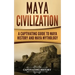 Maya Civilization: A Captivating Guide to Maya History and Maya Mythology