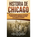 Historia de Chicago: Una Guía Fascinante Acerca de las Personas y Eventos que Determinaron la Historia de la Ciudad de los Vientos