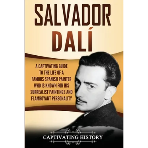 Salvador Dalí: A Captivating Guide to the Life of a Famous Spanish Painter Who Is Known for His Surrealist Paintings and Flamboyant Personality