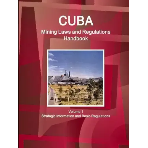 Cuba Mining Laws and Regulations Handbook Volume 1 Strategic Information and Basic Regulations
