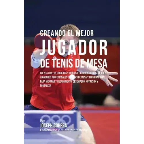 Creando El Mejor Jugador de Tenis de Mesa: Cuenta Con Los Secretos Y Trucos Utilizados Por Los Mejores Jugadores Profesionales del Tenis de Mesa Y Ent