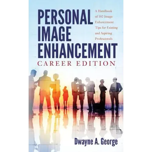 Personal Image Enhancement - Career Edition: A Handbook of 102 Image Enhancement Tips for Existing and Aspiring Professionals