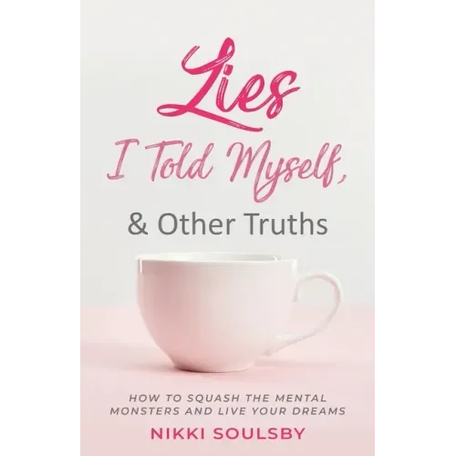 Lies I Told Myself, and Other Truths: How to Squash the Mental Monsters and Live Your Dreams