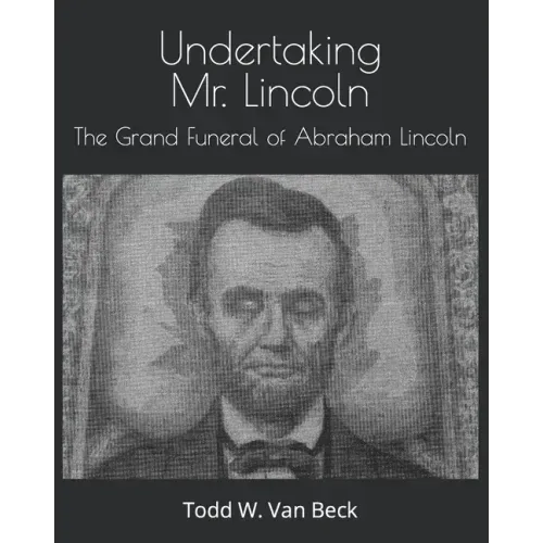 Undertaking Mr. Lincoln: The Grand Funeral of Abraham Lincoln