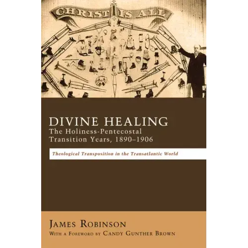 Divine Healing: The Holiness-Pentecostal Transition Years, 1890-1906: Theological Transpositions in the Transatlantic World