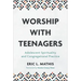 Worship with Teenagers: Adolescent Spirituality and Congregational Practice