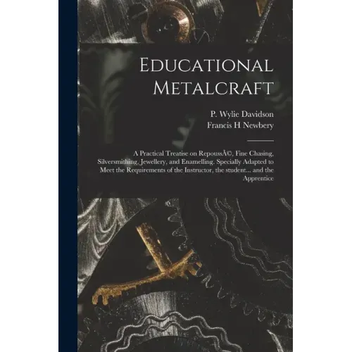 Educational Metalcraft; a Practical Treatise on RepoussÃ(c), Fine Chasing, Silversmithing, Jewellery, and Enamelling. Specially Adapted to Meet the Re