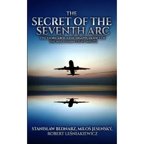 The Secret of the Seventh Arc: The Story About the Disappearance of the Malaysian Flight MH-370